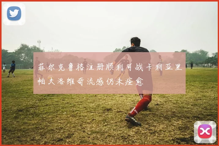 菲尔克鲁格注册顺利可战卡利亚里帕夫洛维奇流感仍未痊愈