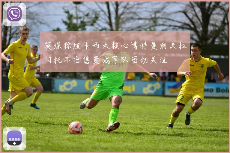 英媒称纽卡两大核心博特曼利夫拉门托不出售曼城等队密切关注
