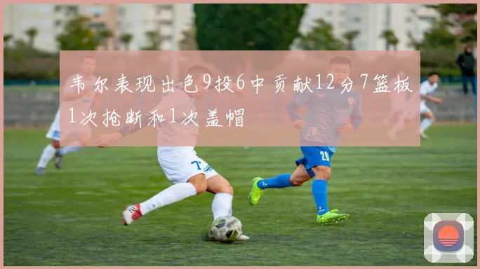 韦尔表现出色9投6中贡献12分7篮板1次抢断和1次盖帽