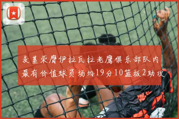 麦基荣膺伊拉瓦拉老鹰俱乐部队内最有价值球员场均19分10篮板2助攻成队内最佳