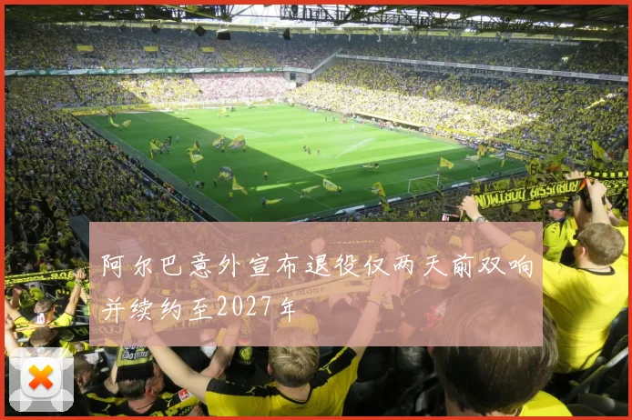阿尔巴意外宣布退役仅两天前双响并续约至2027年