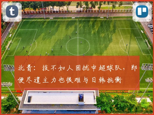 北青：技不如人困扰中超球队，即便尽遣主力也很难与日韩抗衡