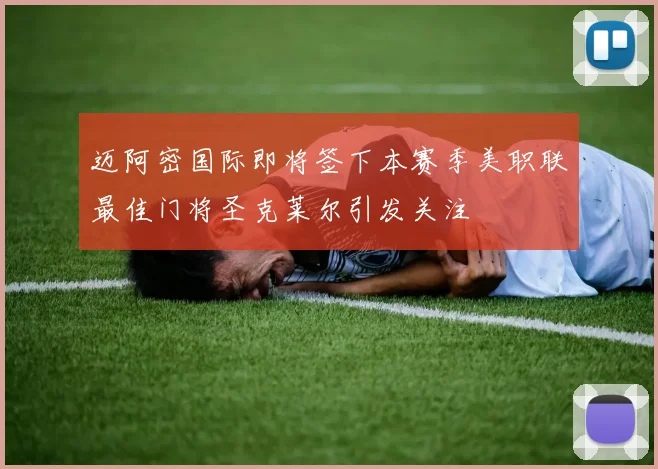 迈阿密国际即将签下本赛季美职联最佳门将圣克莱尔引发关注