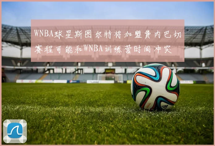 WNBA球星斯图尔特将加盟费内巴切赛程可能和WNBA训练营时间冲突