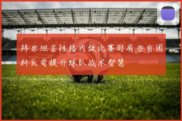 拜尔坦言性格内敛比赛时有些自闭科瓦奇提升球队战术智慧