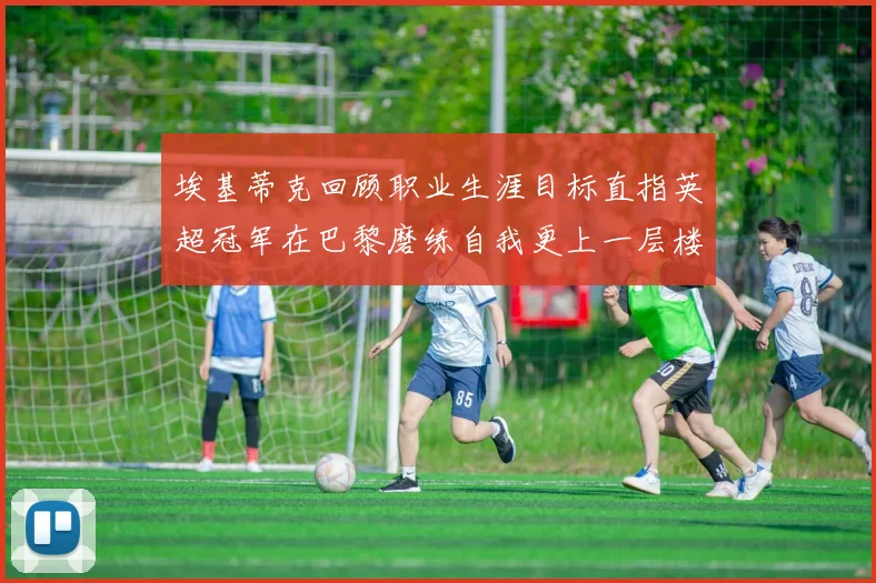 埃基蒂克回顾职业生涯目标直指英超冠军在巴黎磨练自我更上一层楼