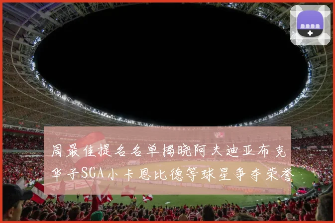 周最佳提名名单揭晓阿夫迪亚布克华子SGA小卡恩比德等球星争夺荣誉